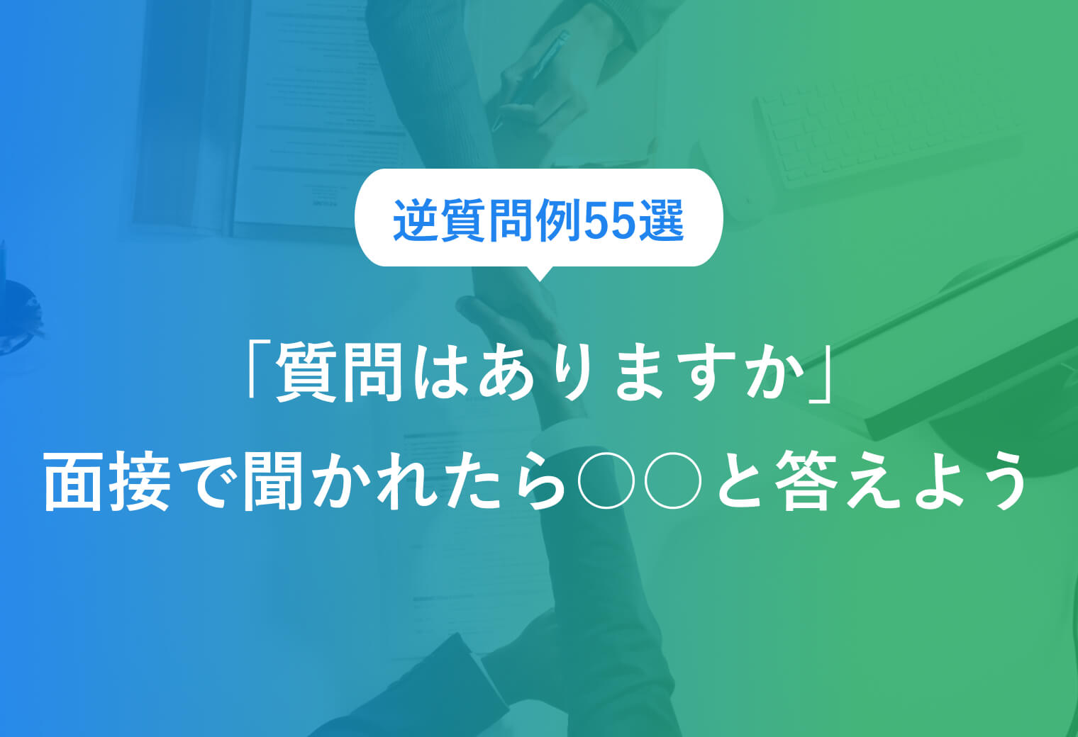 逆質問例55選　「質問はありますか」　面接で聞かれたら〇〇と答えよう