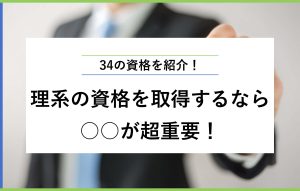 34の資格を紹介！理系の資格を取得するなら ○○が超重要！