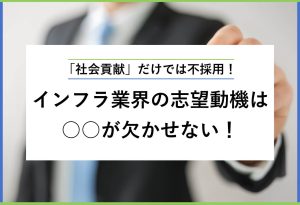 「社会貢献」だけでは不採用！ インフラ業界の志望動機は○○が欠かせない！