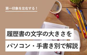 読まれる履歴書は文字の大きさが重要！ 手書き・PC別で徹底解説