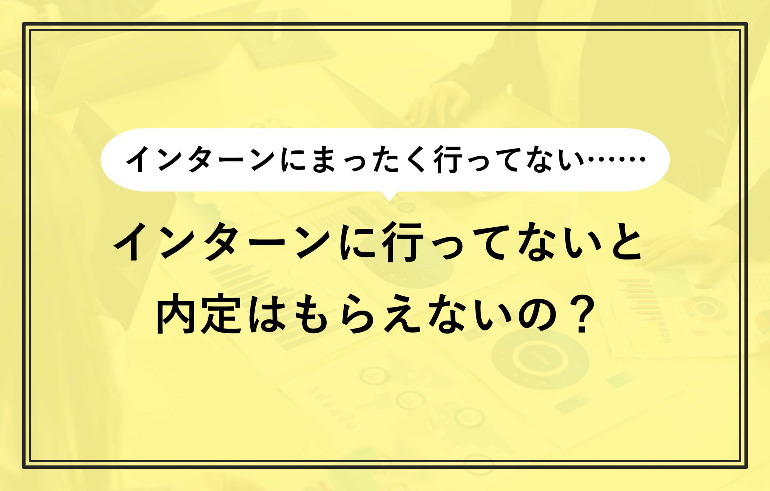 インターンにまったく行ってない…… インターンに行ってないと内定はもらえないの？