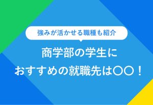 強みが活かせる職種も紹介　商学部の学生におすすめの就職先は〇〇！