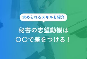 【例文7選】秘書の志望動機は3ステップで伝えよう|業務内容も解説