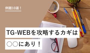 例題10選！ TG-WEBを攻略するカギは○○にあり！
