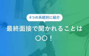 4つの系統別に紹介 最終面接で聞かれることは○○！