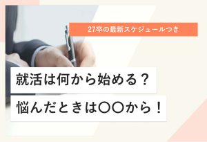 【27卒】就活は何から始める? 最初にやるべき3つのことを解説!