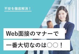 不安を徹底解消！ Web面接のマナーで 一番大切なのは○○！