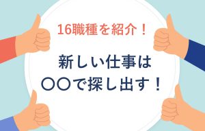 16職種を紹介！ 新しい仕事は〇〇で探し出す！