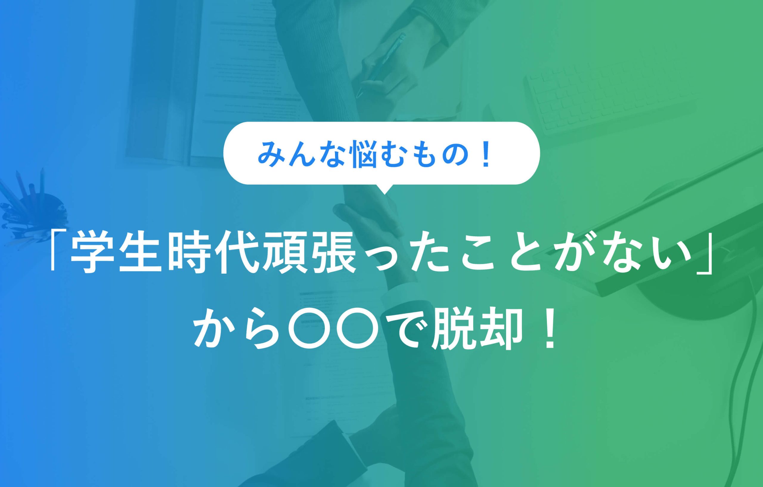 みんな悩むもの！ 「学生時代頑張ったことがない」から○○で脱却！