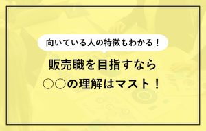 向いている人の特徴もわかる！ 販売職を目指すなら○○の理解はマスト！