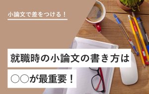 小論文で差をつける！ 就職時の小論文の書き方は○○が最重要！