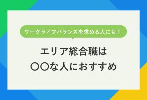 ワークライフバランスを求める人にも！ エリア総合職は 〇〇な人におすすめ