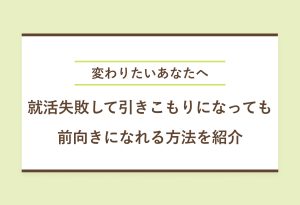 変わりたいあなたへ就活失敗して引きこもりになっても前向きになれる方法を紹介