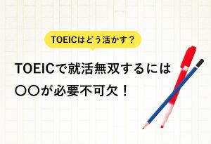 TOEICはどう活かす？ TOEICで就活無双するには○○が必要不可欠！