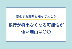 変化する業務も知っておこう 銀行が将来なくなる可能性が低い理由は〇〇