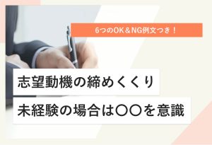 6つのOK＆NG例文つき！ 志望動機の締めくくり 未経験の場合は〇〇を意識