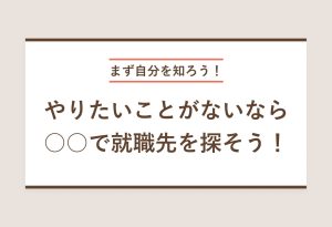 まず自分を知ろう！ やりたいことがないなら○○で就職先を探そう！