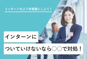 インターンをより有意義にしよう！ インターンについていけないなら○○で対処！