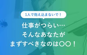1人で抱え込まないで！ 仕事がつらい…… そんなあなたが まずすべきなのは○○！