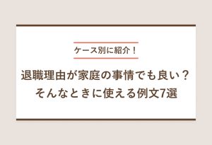 ケース別に紹介！ 退職理由が家庭の事情でも良い？ そんなときに使える例文7選