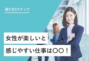 選び方3ステップ 女性が楽しいと感じやすい仕事は〇〇！