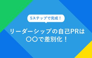 5ステップで完成！ リーダーシップの自己PRは 〇〇で差別化！