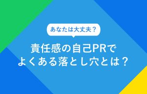 あなたは大丈夫？ 責任感の自己PRでよくある 落とし穴とは？
