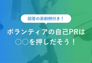 回答の添削例付き！　ボランティアの自己PRは ○○を押しだそう！