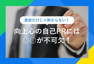 意欲だけじゃ刺さらない！　向上心の自己PRには〇〇が不可欠！