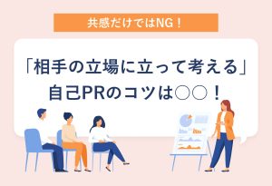 共感だけではNG！ 「相手の立場に立って考える」 自己PRのコツは○○！