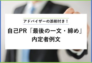 アドバイザーの添削付き！自己PR「最後の一文・締め」内定者例文