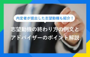 内定者が提出した志望動機も紹介！ 志望動機の終わり方の例文とアドバイザーのポイント解説