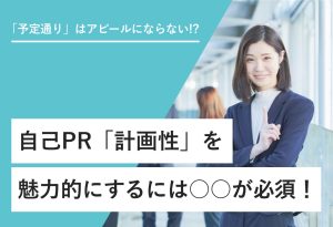 「予定通り」はアピールにならない!? 自己PR「計画性」を 魅力的にするには○○が必須！