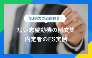 NG例文の添削付き！ 短い志望動機の例文集 内定者のES実例