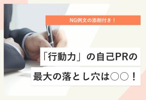 NG例文の添削付き！ 「行動力」の自己PRの 最大の落とし穴は○○！
