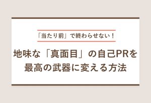 「当たり前」で終わらせない！ 地味な「真面目」を 最高の武器に変える自己PR方法
