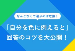 なんとなくで選ぶのは危険！ 「自分を色に例えると」 回答のコツを大公開！