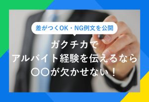 差がつくOK・NG例文を公開 ガクチカでアルバイト経験を伝えるなら 〇〇が欠かせない！