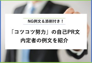 NG例文＆添削付き！「コツコツ努力」の自己PR文 内定者の例文を紹介