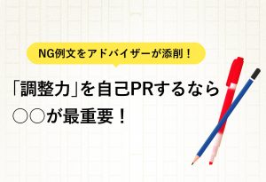 NG例文をアドバイザーが添削！ 「調整力」を自己PRするなら ○○が最重要！