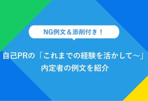 NG例文＆添削付き！ 自己PRの「これまでの経験を活かして～」 内定者の例文を紹介