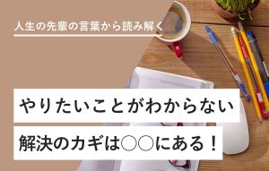 人生の先輩の言葉から読み解く やりたいことがわからない 解決のカギは○○にある！