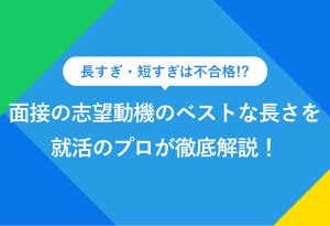 長すぎ・短すぎは不合格!? 面接の志望動機のベストな長さを就活のプロが徹底解説！