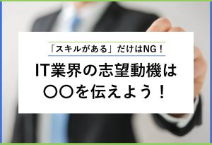 「スキルがある」だけはNG！ IT業界の志望動機は○○を伝えよう！