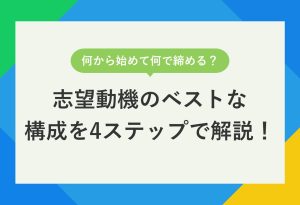 何から始めて何で締める？ 受かる志望動機の 構成を実例付きで解説！