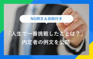 NG例文＆添削付き 「人生で一番挑戦したことは？」 内定者の例文を公開