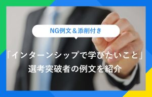 NG例文＆添削付き 「インターンシップで学びたいこと」 選考突破者の例文を紹介