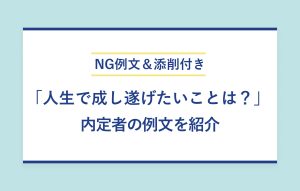NG例文＆添削付き 「人生で成し遂げたいことは？」 内定者の例文を紹介