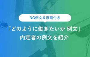 NG例文＆添削付き 「どのように働きたいか 例文」 内定者の例文を紹介