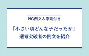 NG例文＆添削付き 「小さい頃どんな子だったか」 選考突破者の例文を紹介